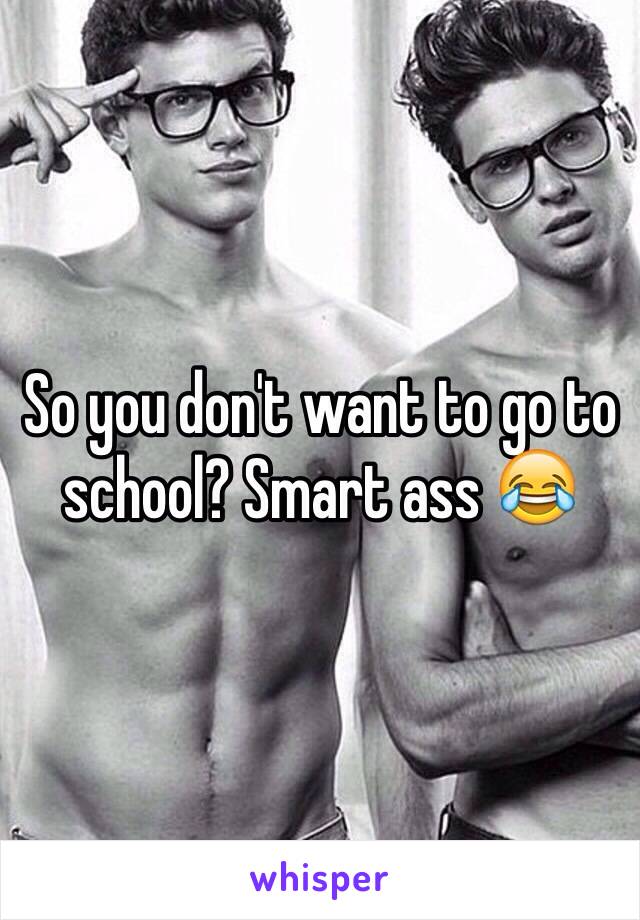 So you don't want to go to school? Smart ass 😂