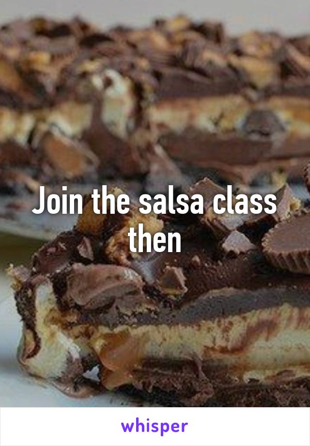 Join the salsa class then