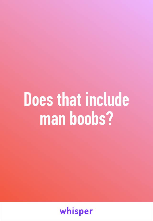 Does that include man boobs?