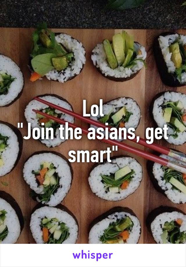 Lol
"Join the asians, get smart"