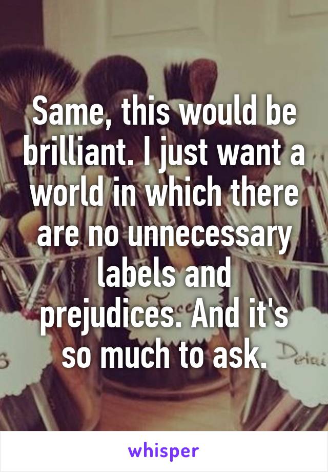 Same, this would be brilliant. I just want a world in which there are no unnecessary labels and prejudices. And it's so much to ask.