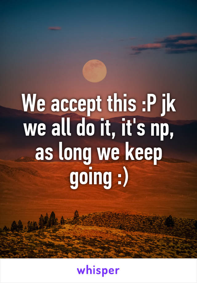 We accept this :P jk we all do it, it's np, as long we keep going :)