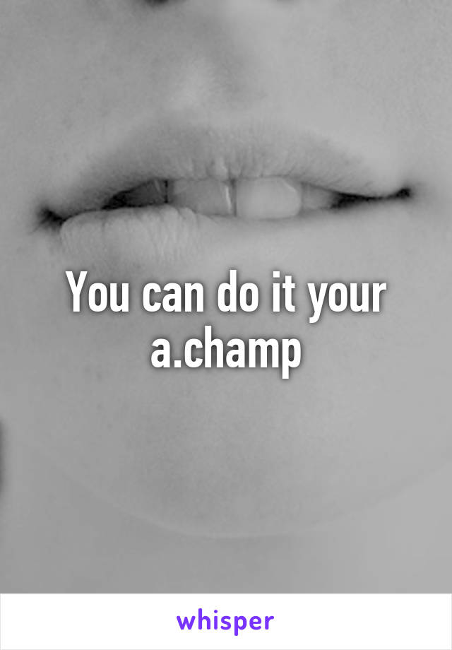 You can do it your a.champ