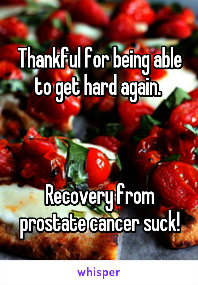 Thankful for being able to get hard again. 



Recovery from prostate cancer suck!