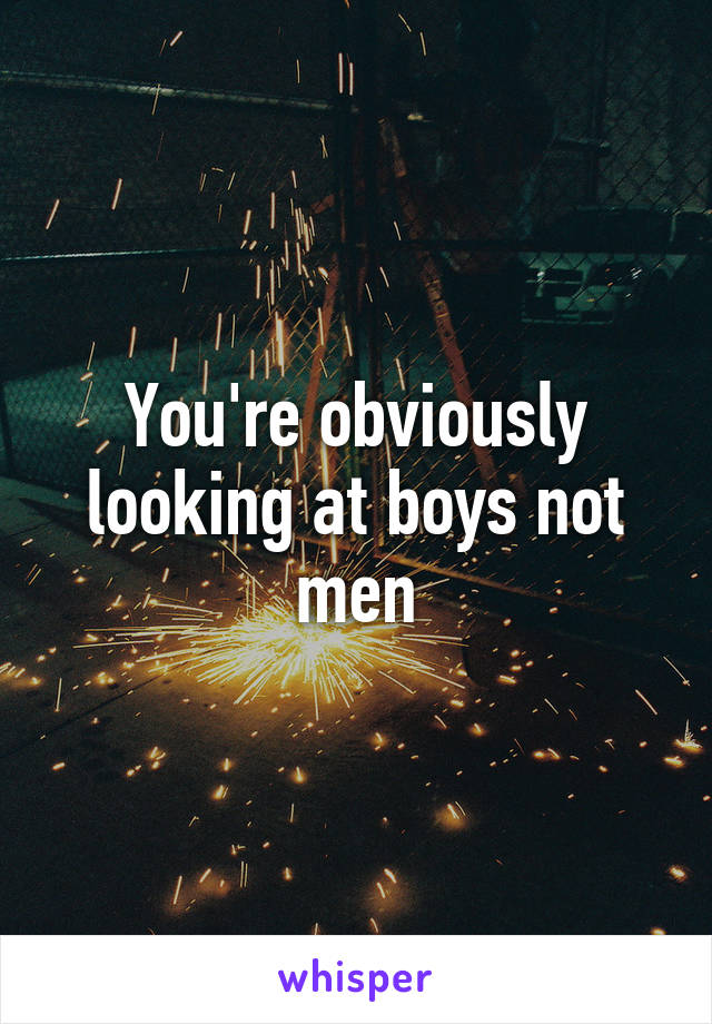 You're obviously looking at boys not men