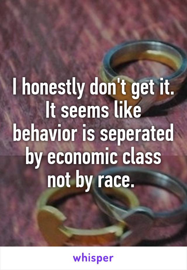 I honestly don't get it. It seems like behavior is seperated by economic class not by race. 