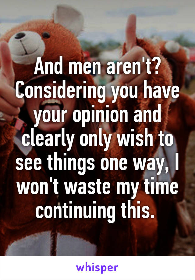 And men aren't? Considering you have your opinion and clearly only wish to see things one way, I won't waste my time continuing this. 