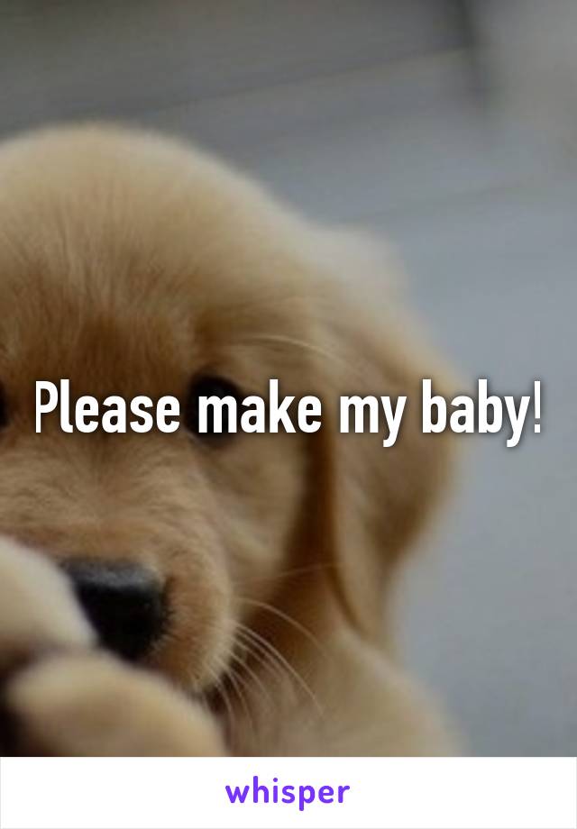 Please make my baby!