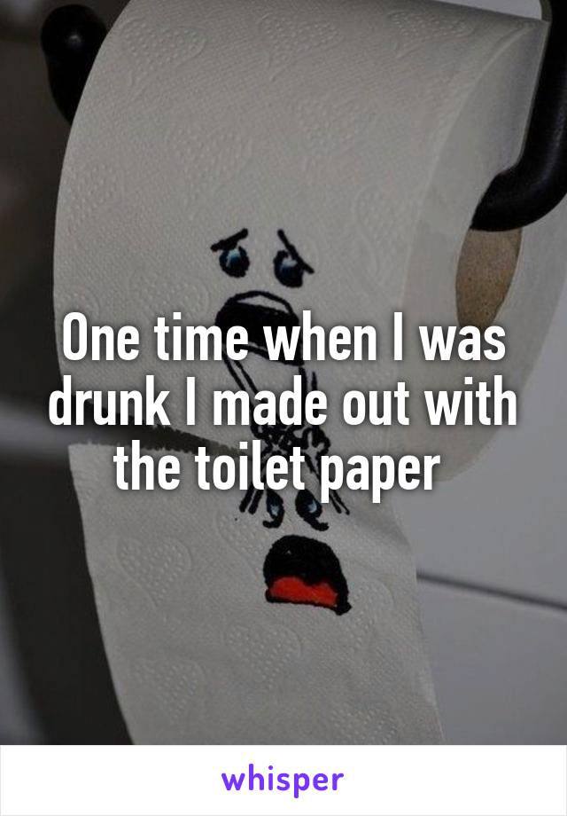 One time when I was drunk I made out with the toilet paper 