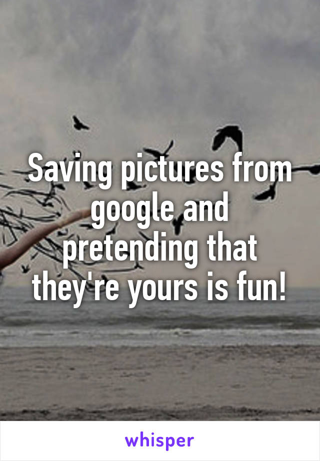 Saving pictures from google and pretending that they're yours is fun!