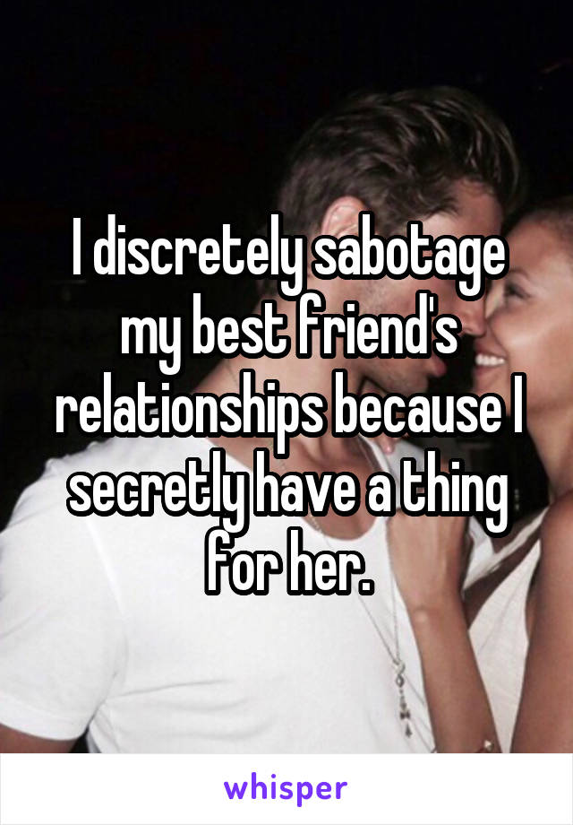 I discretely sabotage my best friend's relationships because I secretly have a thing for her.