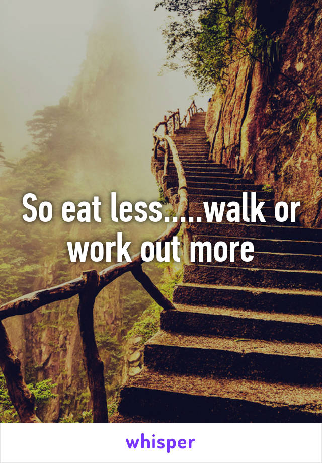 So eat less.....walk or work out more