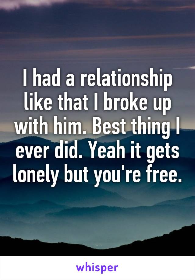 I had a relationship like that I broke up with him. Best thing I ever did. Yeah it gets lonely but you're free. 
