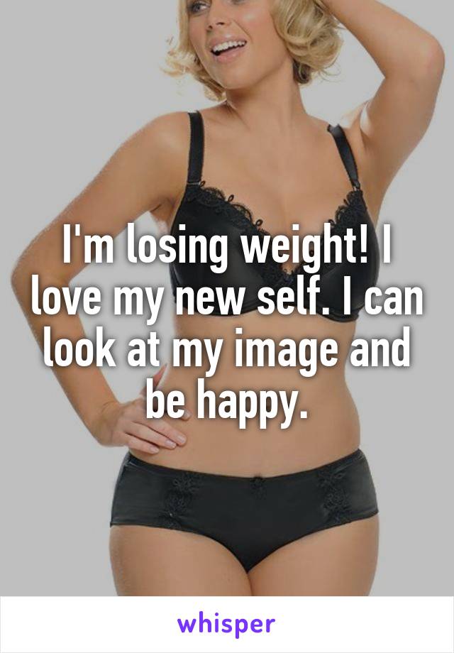 I'm losing weight! I love my new self. I can look at my image and be happy.