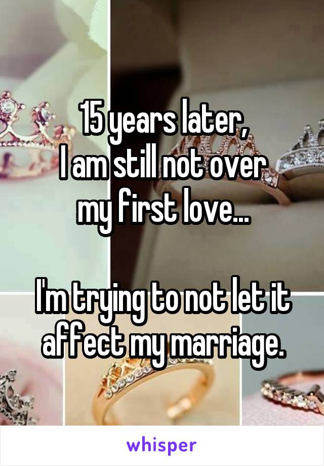 15 years later,
I am still not over
my first love...

I'm trying to not let it
affect my marriage.