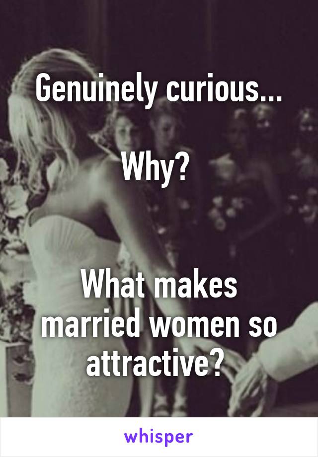 Genuinely curious...

Why? 


What makes married women so attractive? 