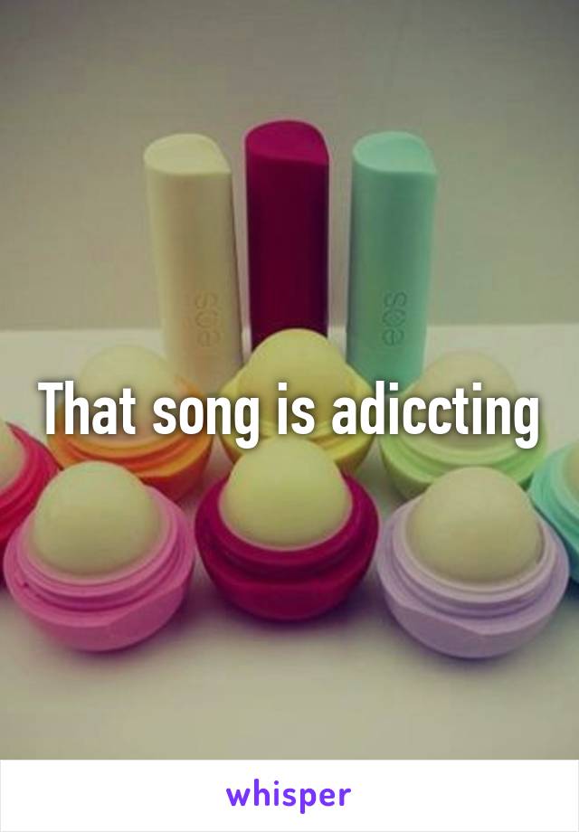 That song is adiccting