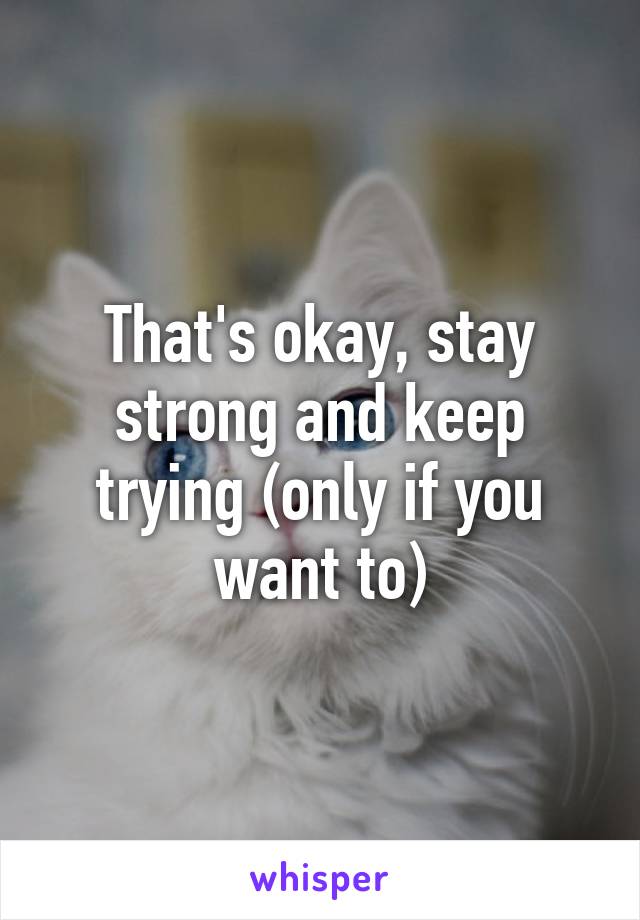 That's okay, stay strong and keep trying (only if you want to)