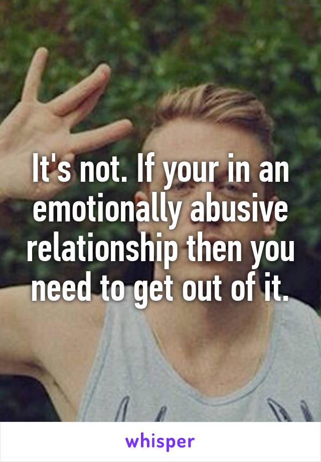 It's not. If your in an emotionally abusive relationship then you need to get out of it.