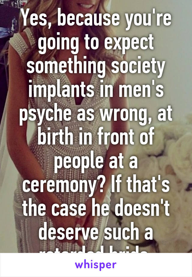 Yes, because you're going to expect something society implants in men's psyche as wrong, at birth in front of people at a ceremony? If that's the case he doesn't deserve such a retarded bride.