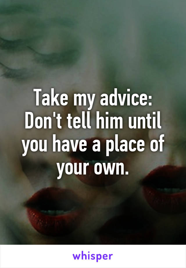 Take my advice:
Don't tell him until you have a place of your own.