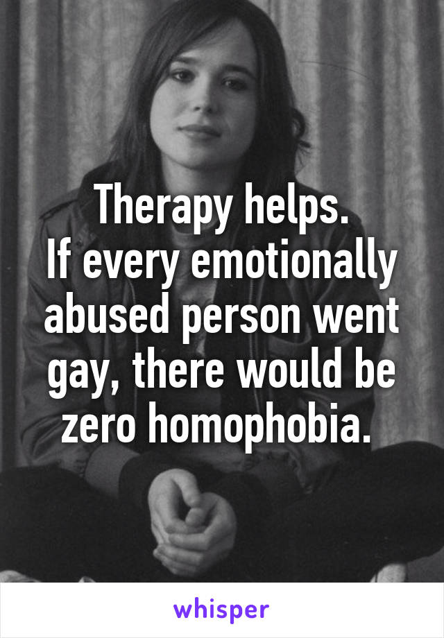 Therapy helps.
If every emotionally abused person went gay, there would be zero homophobia. 