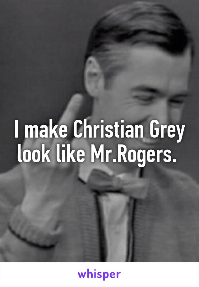 I make Christian Grey look like Mr.Rogers. 