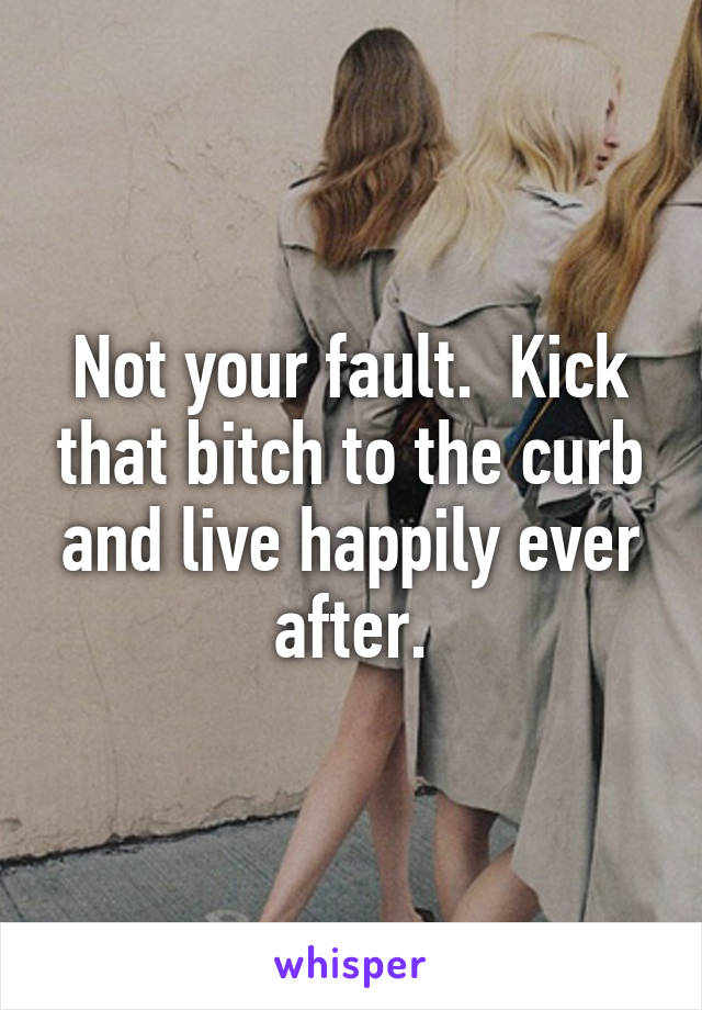 Not your fault.  Kick that bitch to the curb and live happily ever after.
