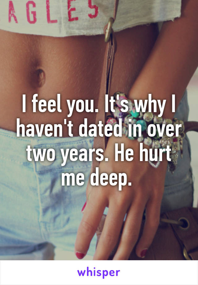 I feel you. It's why I haven't dated in over two years. He hurt me deep. 