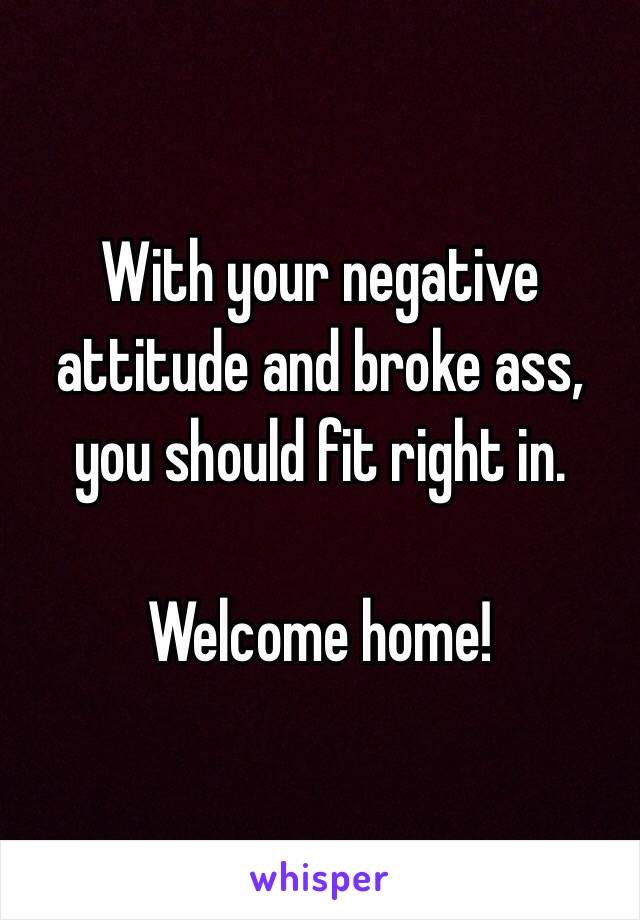 With your negative attitude and broke ass, you should fit right in. 

Welcome home!