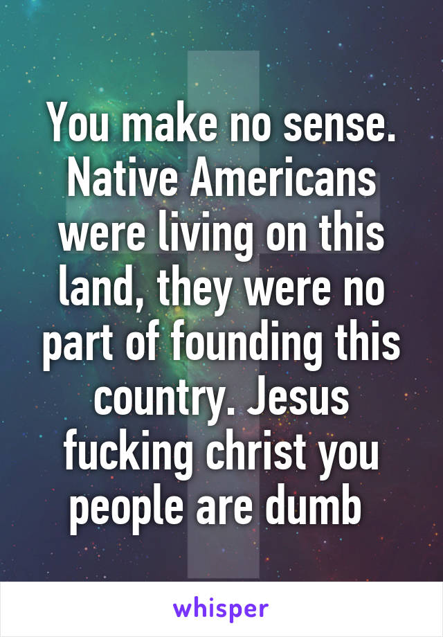 You make no sense. Native Americans were living on this land, they were no part of founding this country. Jesus fucking christ you people are dumb 