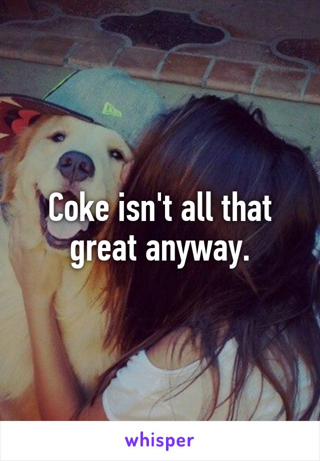 Coke isn't all that great anyway.