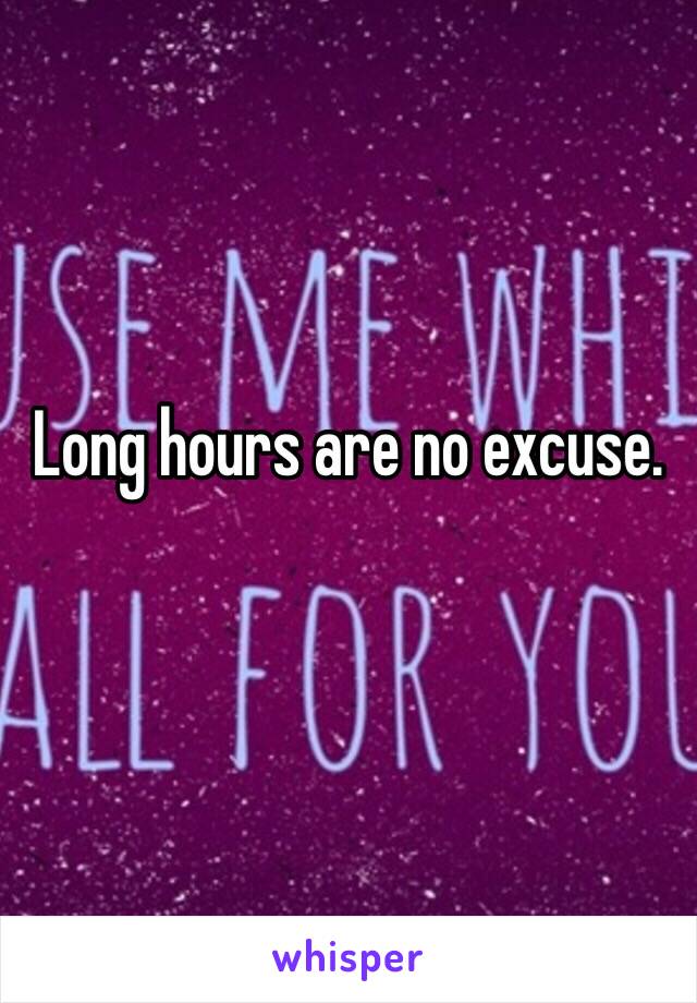 Long hours are no excuse. 

