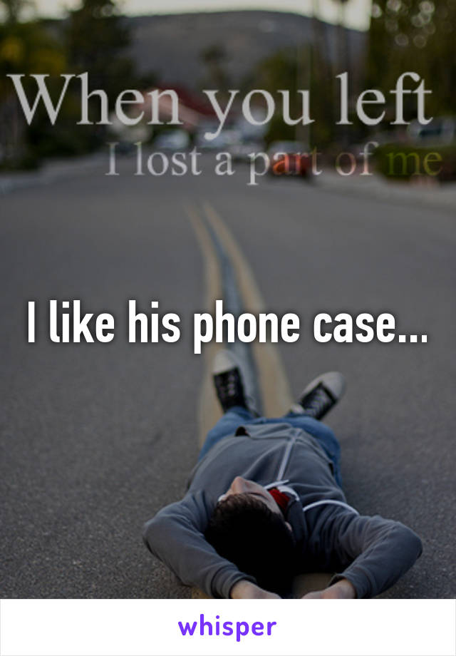 I like his phone case...