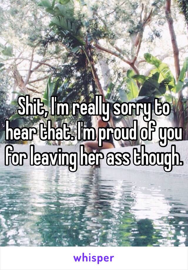 Shit, I'm really sorry to hear that. I'm proud of you for leaving her ass though.