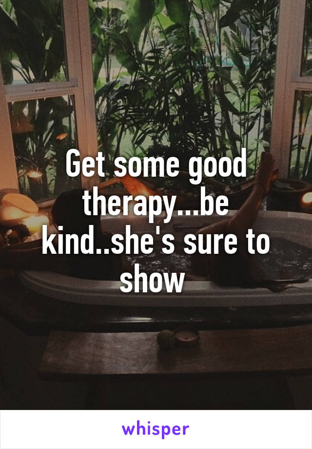 Get some good therapy...be kind..she's sure to show 