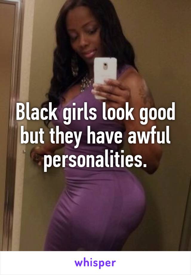 Black girls look good
but they have awful personalities.