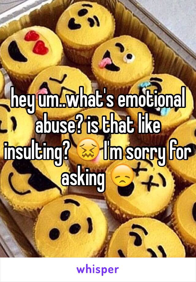 hey um..what's emotional abuse? is that like insulting? 😖 I'm sorry for asking 😞