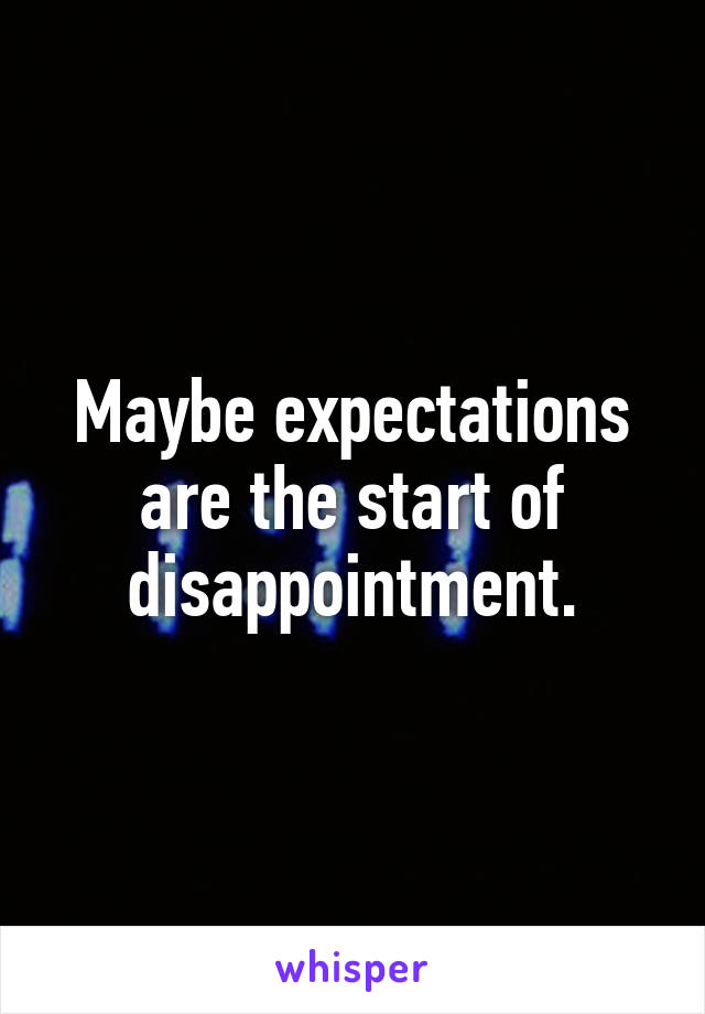 Maybe expectations are the start of disappointment.