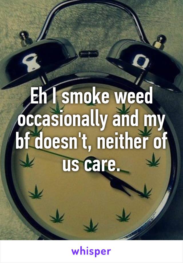 Eh I smoke weed occasionally and my bf doesn't, neither of us care.