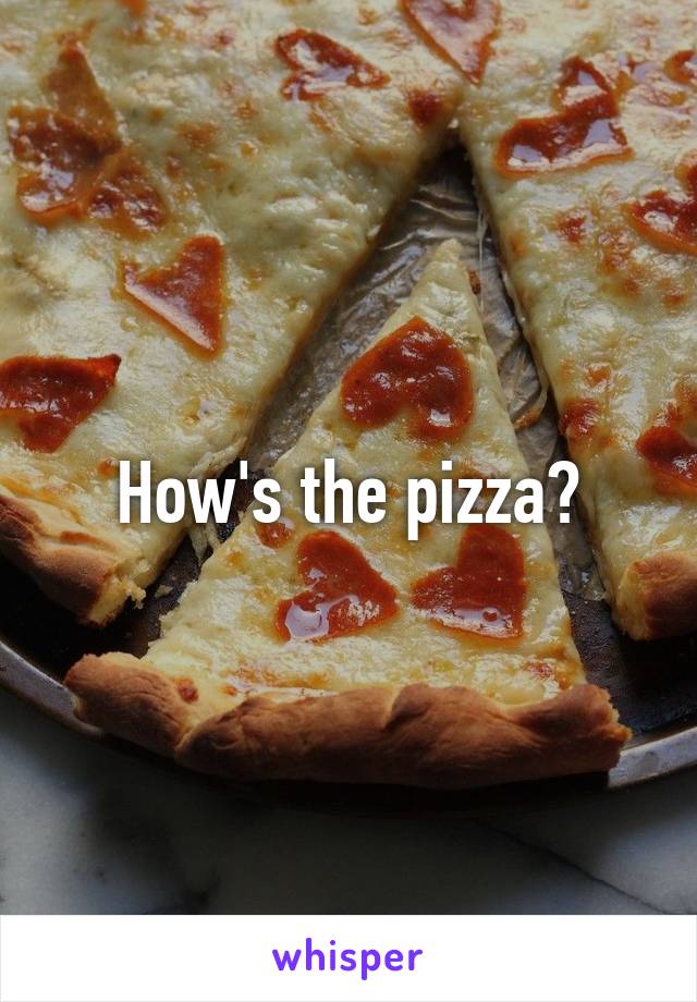 How's the pizza?