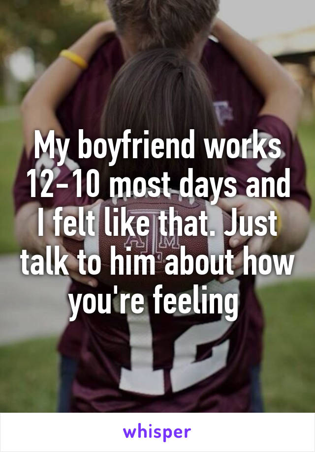My boyfriend works 12-10 most days and I felt like that. Just talk to him about how you're feeling 