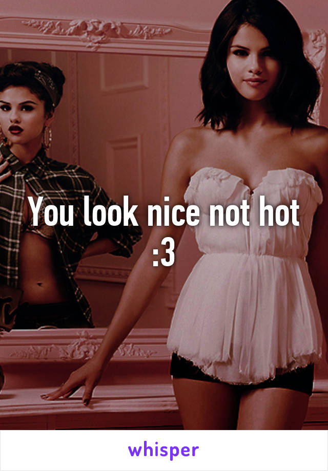 You look nice not hot :3