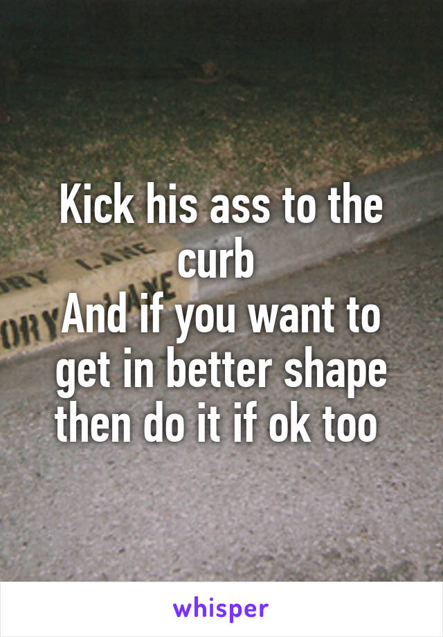 Kick his ass to the curb 
And if you want to get in better shape then do it if ok too 