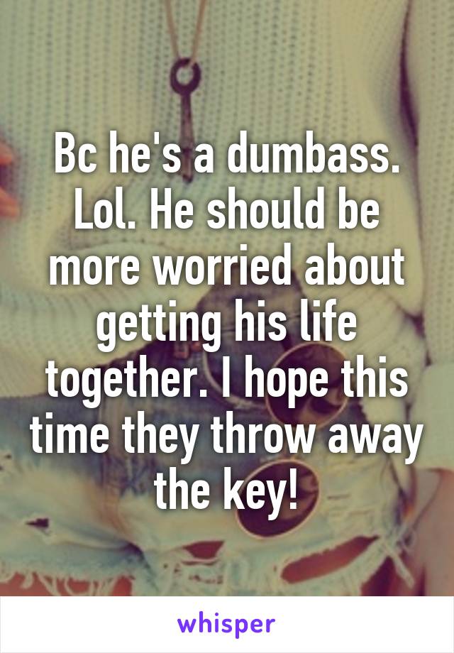 Bc he's a dumbass. Lol. He should be more worried about getting his life together. I hope this time they throw away the key!