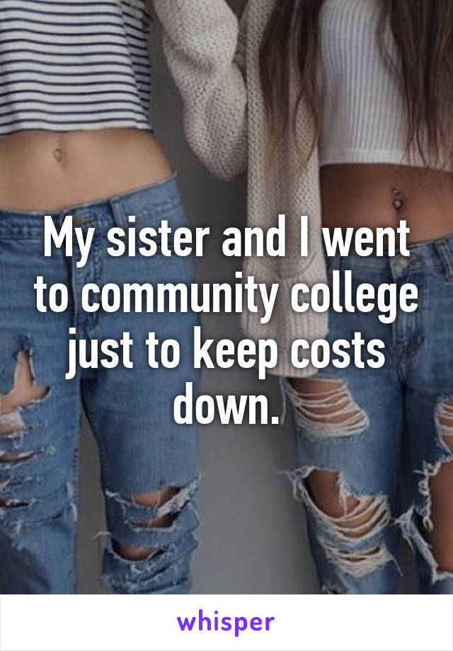 My sister and I went to community college just to keep costs down.