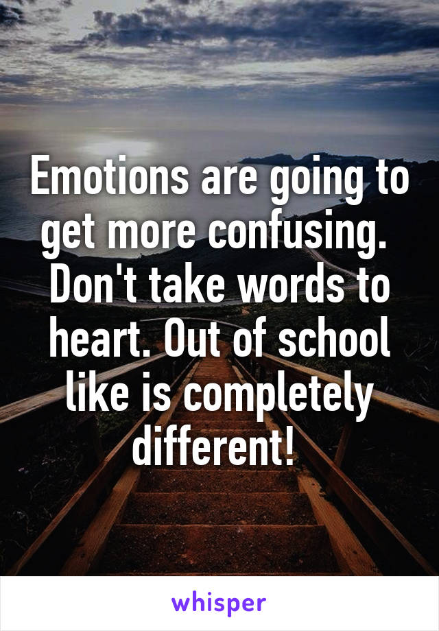 Emotions are going to get more confusing.  Don't take words to heart. Out of school like is completely different! 