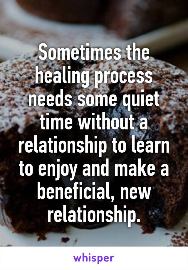 Sometimes the healing process needs some quiet time without a relationship to learn to enjoy and make a beneficial, new relationship.