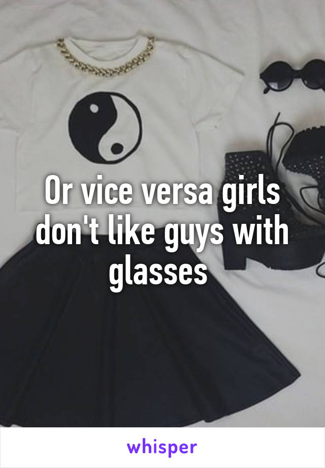 Or vice versa girls don't like guys with glasses 