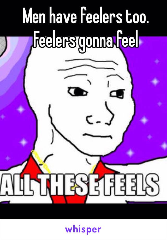 Men have feelers too.
Feelers gonna feel